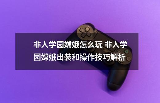 非人学园嫦娥怎么玩 非人学园嫦娥出装和操作技巧解析-第1张-游戏信息-龙启网