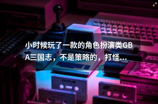 小时候玩了一款的角色扮演类GBA三国志,不是策略的,打怪升级的,类似口袋妖怪,名字叫什么-第1张-游戏信息-龙启网