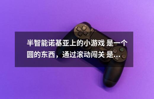 半智能诺基亚上的小游戏 是一个圆的东西，通过滚动闯关 是什么游戏-第1张-游戏信息-龙启网