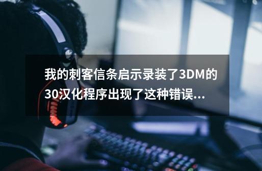 我的刺客信条启示录装了3DM的3.0汉化程序出现了这种错误怎么解决-第1张-游戏信息-龙启网