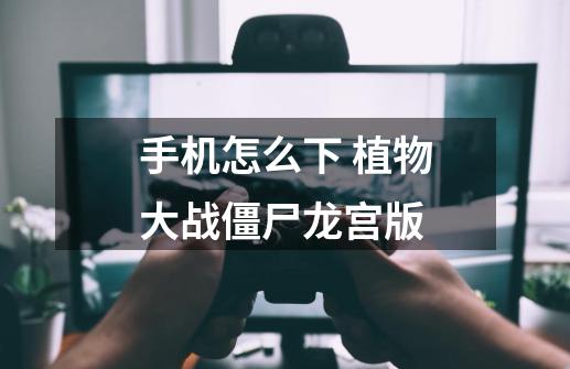 手机怎么下 植物大战僵尸龙宫版-第1张-游戏信息-龙启网