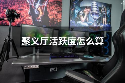 聚义厅活跃度怎么算-第1张-游戏信息-龙启网