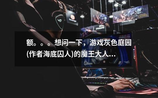 额。。。想问一下,游戏灰色庭园(作者海底囚人)的魔王大人 Kcalb(特帅!)的名字是什么意思啊-第1张-游戏信息-龙启网