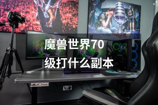 魔兽世界70级打什么副本-第1张-游戏信息-龙启网