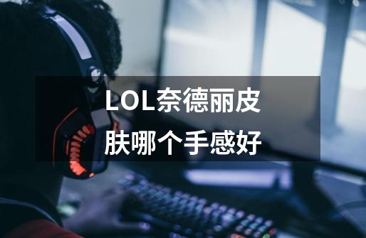 LOL奈德丽皮肤哪个手感好-第1张-游戏信息-龙启网