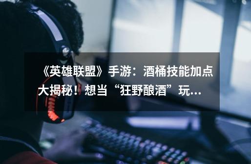 《英雄联盟》手游:酒桶技能加点大揭秘!想当“狂野酿酒”玩家必看!-第1张-游戏信息-龙启网