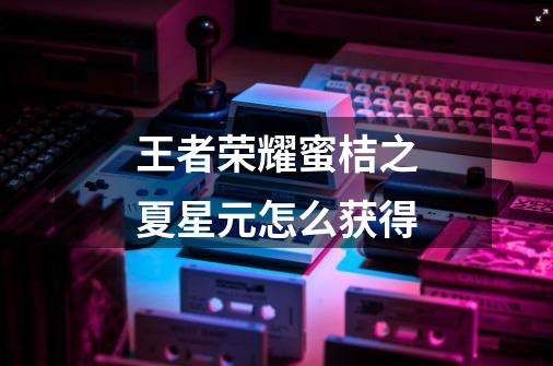 王者荣耀蜜桔之夏星元怎么获得-第1张-游戏信息-龙启网