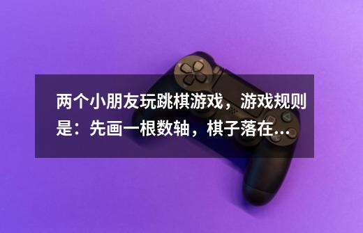 两个小朋友玩跳棋游戏,游戏规则是:先画一根数轴,棋子落在数轴上Ko点,第一步从Ko点向坐跳1个单位到K1,-第1张-游戏信息-龙启网