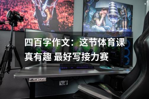 四百字作文:这节体育课真有趣 最好写接力赛-第1张-游戏信息-龙启网