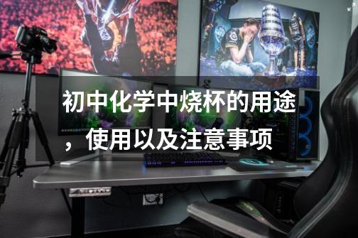 初中化学中烧杯的用途,使用以及注意事项-第1张-游戏信息-龙启网