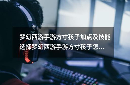 梦幻西游手游方寸孩子加点及技能选择梦幻西游手游方寸孩子怎么培养-第1张-游戏信息-龙启网
