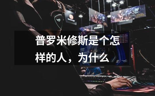 普罗米修斯是个怎样的人,为什么-第1张-游戏信息-龙启网