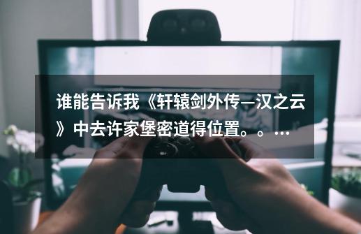 谁能告诉我《轩辕剑外传—汉之云》中去许家堡密道得位置。。要图得。。-第1张-游戏信息-龙启网