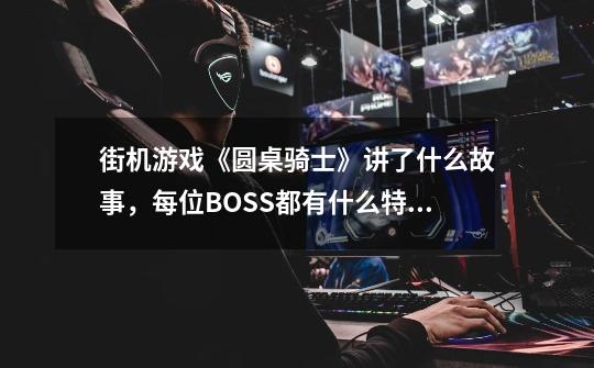 街机游戏《圆桌骑士》讲了什么故事,每位BOSS都有什么特殊剧情-第1张-游戏信息-龙启网