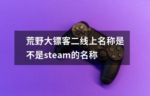 荒野大镖客二线上名称是不是steam的名称-第1张-游戏信息-龙启网