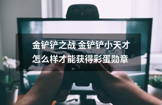 金铲铲之战 金铲铲小天才怎么样才能获得彩蛋勋章-第1张-游戏信息-龙启网