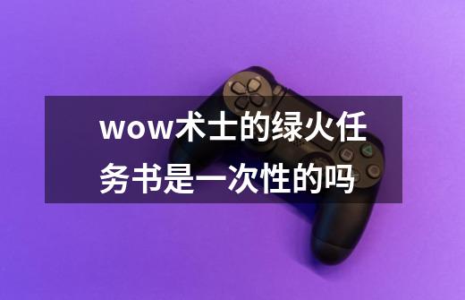 wow术士的绿火任务书是一次性的吗-第1张-游戏信息-龙启网