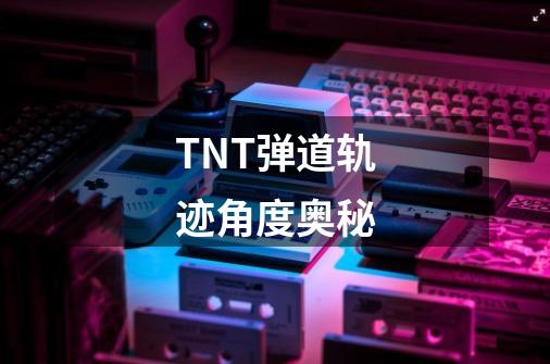 TNT弹道轨迹角度奥秘-第1张-游戏信息-龙启网