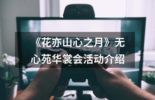 《花亦山心之月》无心苑华裳会活动介绍-第1张-游戏信息-龙启网
