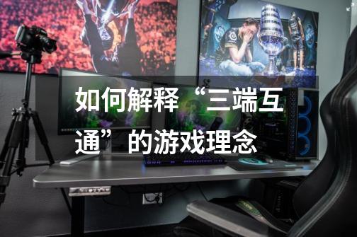 如何解释“三端互通”的游戏理念-第1张-游戏信息-龙启网