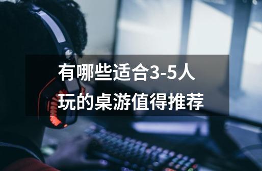 有哪些适合3-5人玩的桌游值得推荐-第1张-游戏信息-龙启网