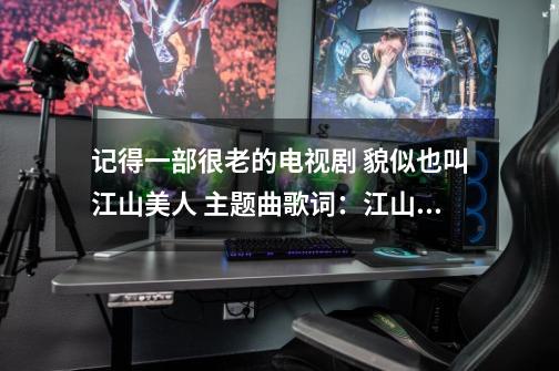 记得一部很老的电视剧 貌似也叫江山美人 主题曲歌词:江山如画岁月流 人在画中游。。。一半儿清醒一半儿愁-第1张-游戏信息-龙启网