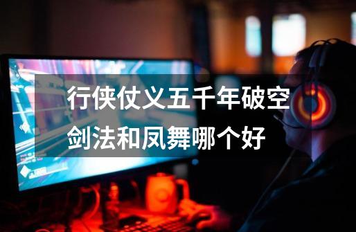 行侠仗义五千年破空剑法和凤舞哪个好-第1张-游戏信息-龙启网