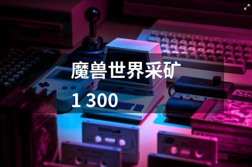 魔兽世界采矿1 300-第1张-游戏信息-龙启网