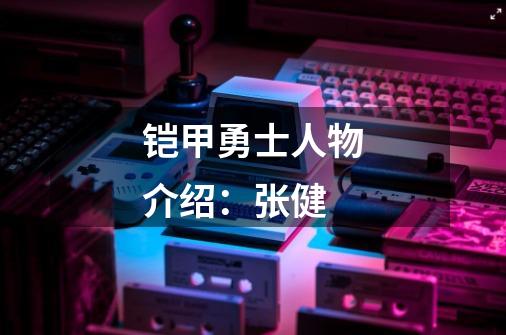 铠甲勇士人物介绍:张健-第1张-游戏信息-龙启网