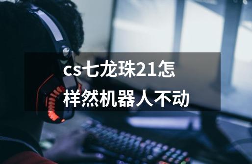 cs七龙珠2.1怎样然机器人不动-第1张-游戏信息-龙启网