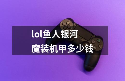 lol鱼人银河魔装机甲多少钱-第1张-游戏信息-龙启网