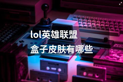 lol英雄联盟盒子皮肤有哪些-第1张-游戏信息-龙启网