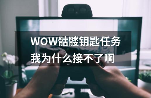 WOW骷髅钥匙任务我为什么接不了啊-第1张-游戏信息-龙启网