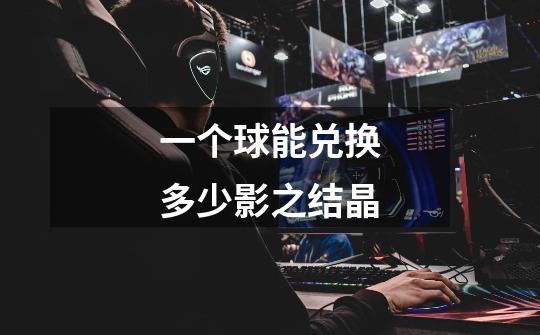 一个球能兑换多少影之结晶-第1张-游戏信息-龙启网