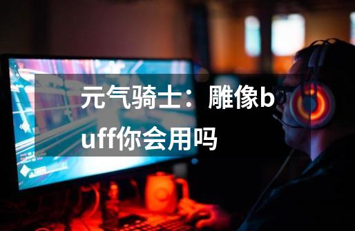 元气骑士:雕像buff你会用吗-第1张-游戏信息-龙启网