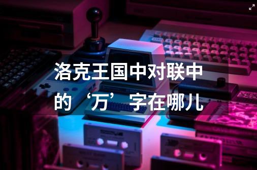 洛克王国中对联中的‘万’字在哪儿-第1张-游戏信息-龙启网