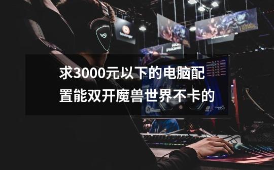 求3000元以下的电脑配置能双开魔兽世界不卡的-第1张-游戏信息-龙启网