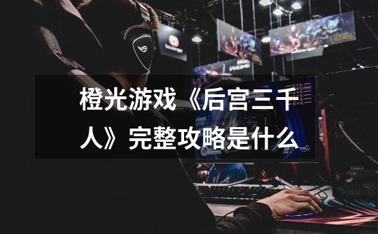 橙光游戏《后宫三千人》完整攻略是什么-第1张-游戏信息-龙启网