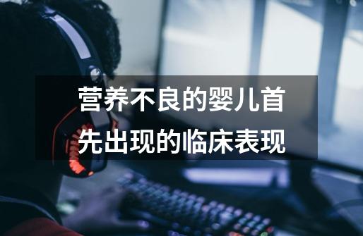 营养不良的婴儿首先出现的临床表现-第1张-游戏信息-龙启网