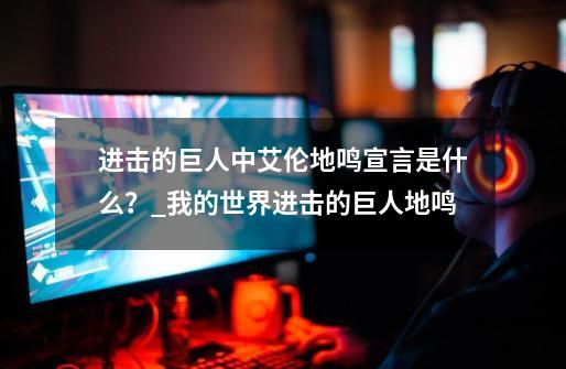 进击的巨人中艾伦地鸣宣言是什么?_我的世界进击的巨人地鸣-第1张-游戏信息-龙启网