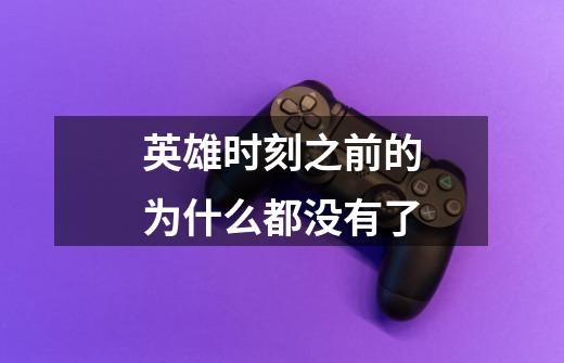英雄时刻之前的为什么都没有了-第1张-游戏信息-龙启网