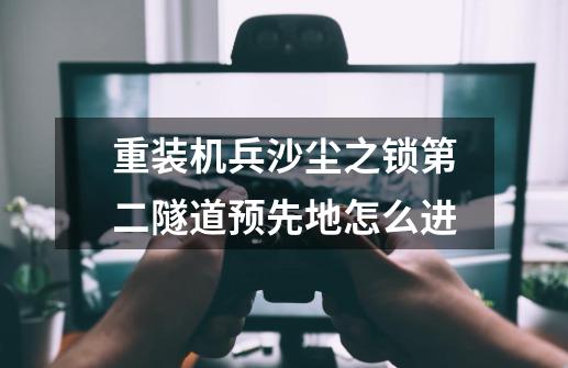 重装机兵沙尘之锁第二隧道预先地怎么进-第1张-游戏信息-龙启网
