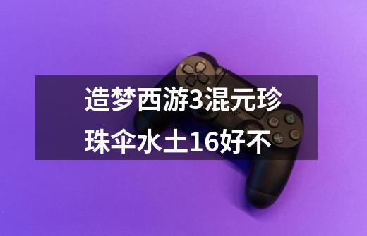 造梦西游3混元珍珠伞水土1.6好不-第1张-游戏信息-龙启网