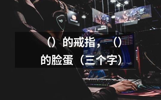 （）的戒指，（）的脸蛋（三个字）-第1张-游戏信息-龙启网
