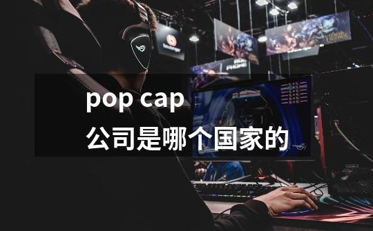 pop cap 公司是哪个国家的-第1张-游戏信息-龙启网