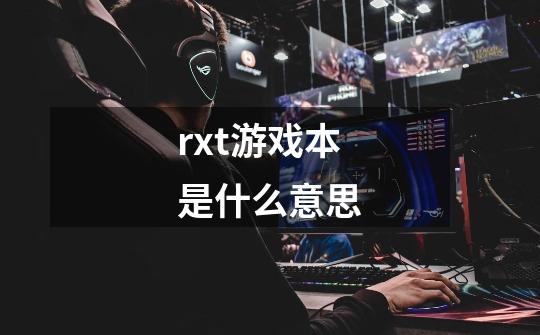rxt游戏本是什么意思-第1张-游戏信息-龙启网