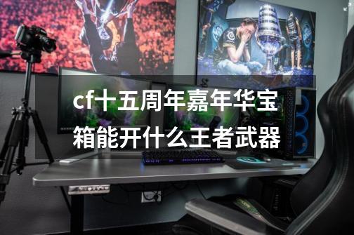 cf十五周年嘉年华宝箱能开什么王者武器-第1张-游戏信息-龙启网