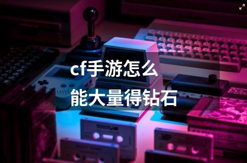 cf手游怎么能大量得钻石-第1张-游戏信息-龙启网
