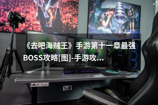 《去吧海贼王》手游第十一章最强BOSS攻略[图]-手游攻略-游戏鸟手游网-第1张-游戏信息-龙启网