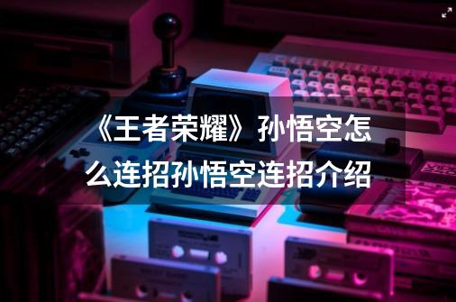 《王者荣耀》孙悟空怎么连招孙悟空连招介绍-第1张-游戏信息-龙启网